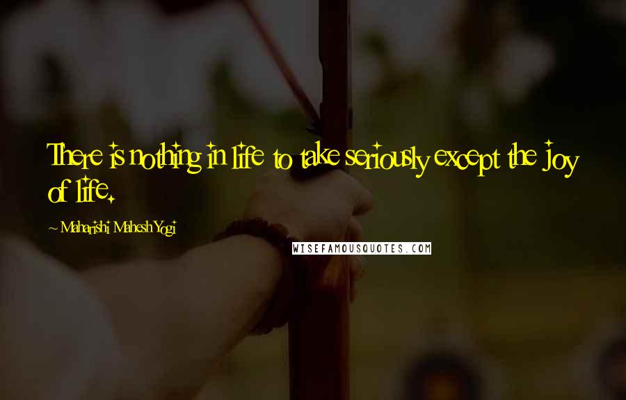 Maharishi Mahesh Yogi Quotes: There is nothing in life to take seriously except the joy of life.