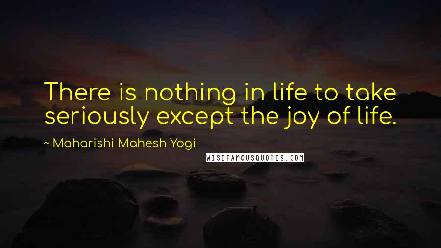Maharishi Mahesh Yogi Quotes: There is nothing in life to take seriously except the joy of life.