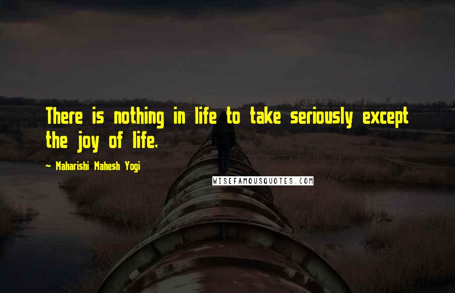 Maharishi Mahesh Yogi Quotes: There is nothing in life to take seriously except the joy of life.