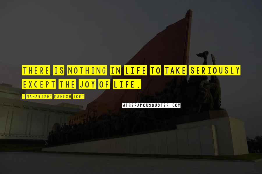 Maharishi Mahesh Yogi Quotes: There is nothing in life to take seriously except the joy of life.