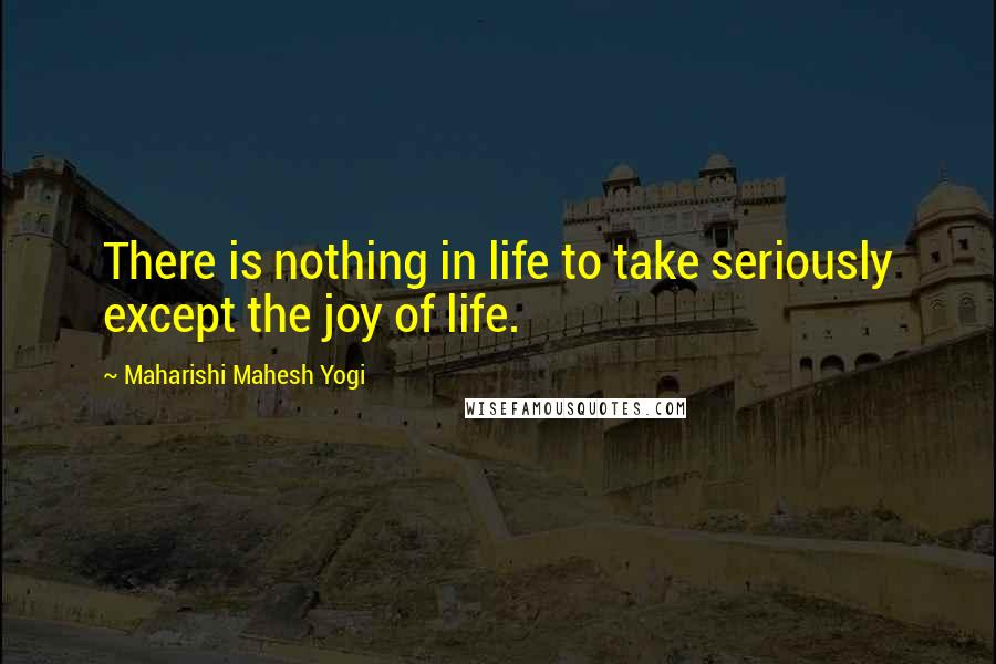 Maharishi Mahesh Yogi Quotes: There is nothing in life to take seriously except the joy of life.