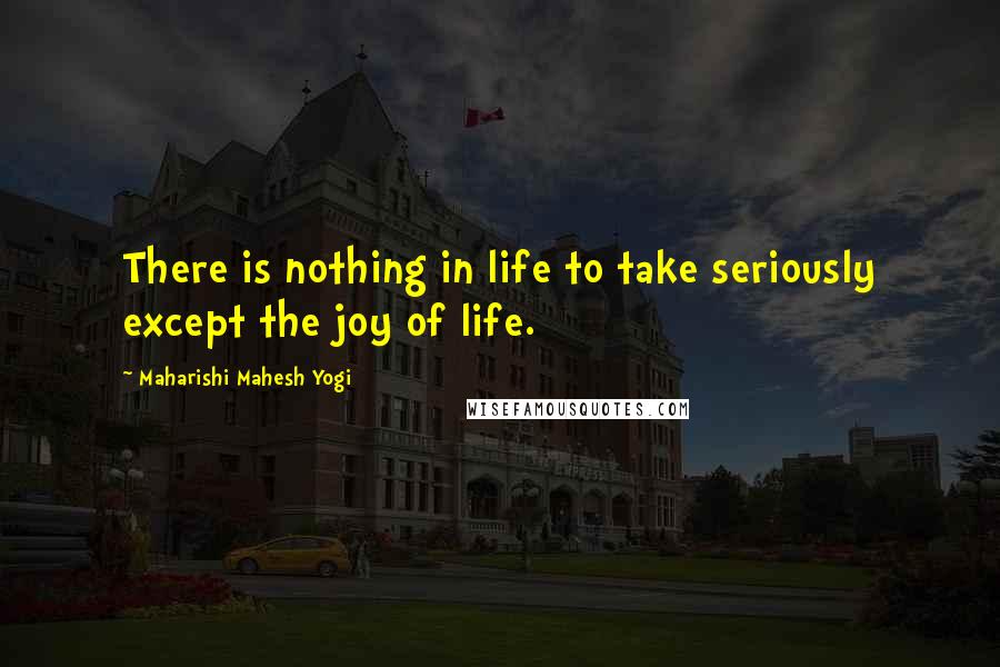 Maharishi Mahesh Yogi Quotes: There is nothing in life to take seriously except the joy of life.