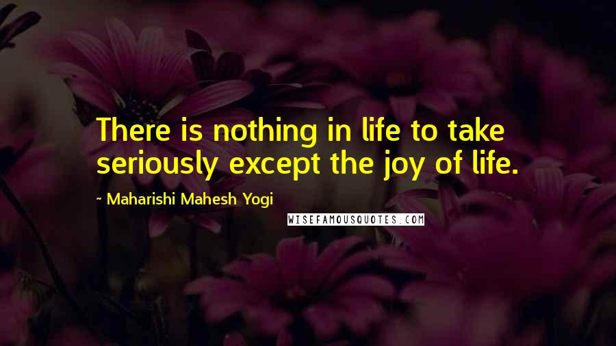 Maharishi Mahesh Yogi Quotes: There is nothing in life to take seriously except the joy of life.