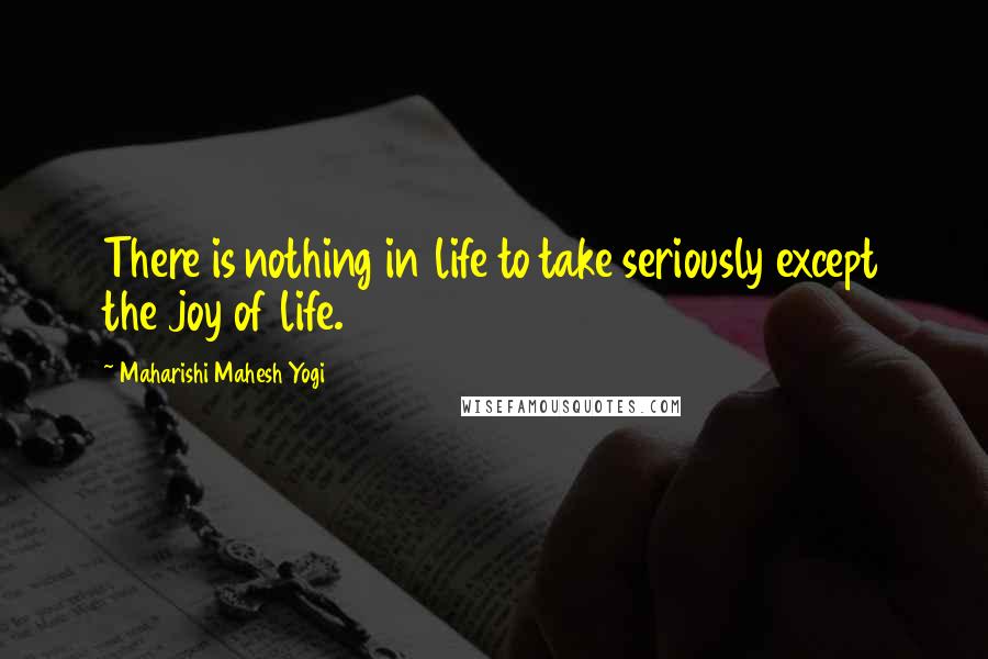 Maharishi Mahesh Yogi Quotes: There is nothing in life to take seriously except the joy of life.