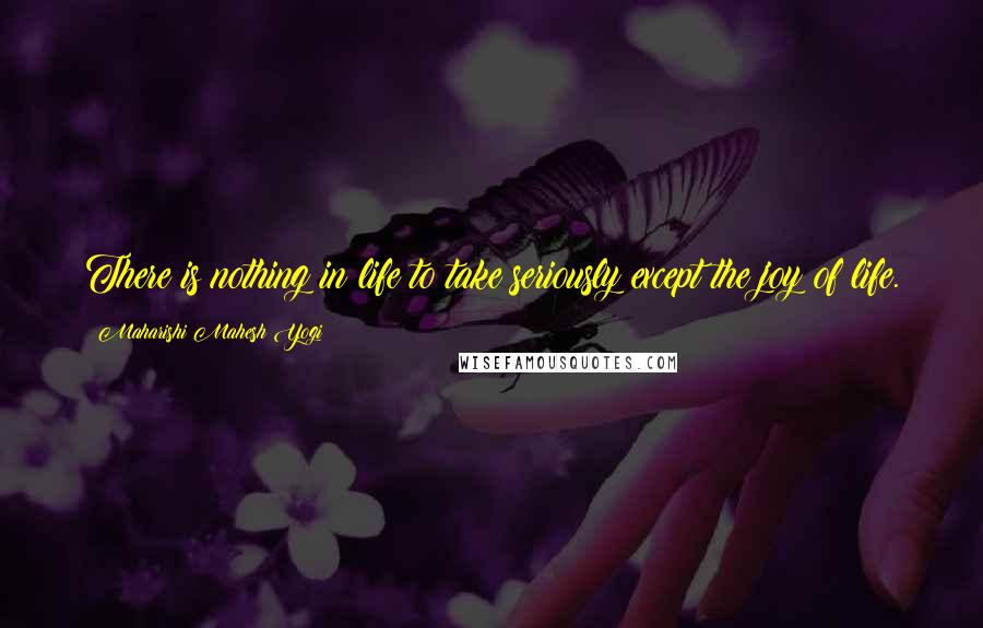 Maharishi Mahesh Yogi Quotes: There is nothing in life to take seriously except the joy of life.