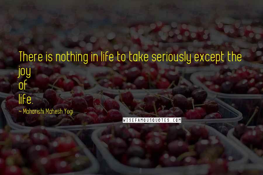 Maharishi Mahesh Yogi Quotes: There is nothing in life to take seriously except the joy of life.