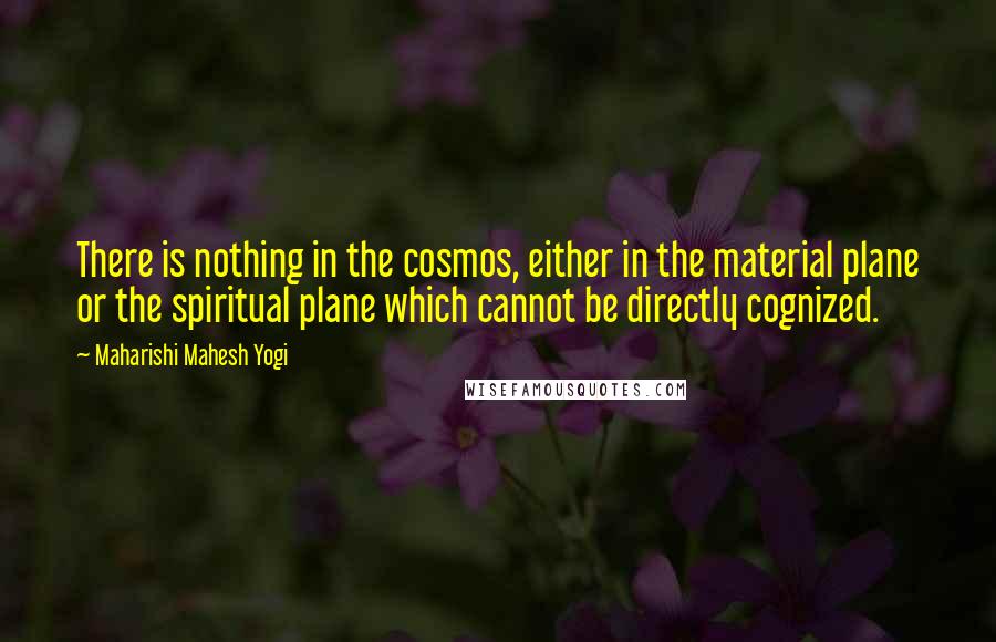 Maharishi Mahesh Yogi Quotes: There is nothing in the cosmos, either in the material plane or the spiritual plane which cannot be directly cognized.