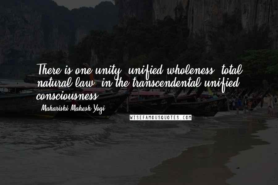 Maharishi Mahesh Yogi Quotes: There is one unity, unified wholeness, total natural law, in the transcendental unified consciousness.