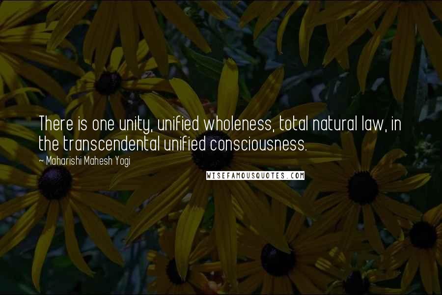 Maharishi Mahesh Yogi Quotes: There is one unity, unified wholeness, total natural law, in the transcendental unified consciousness.