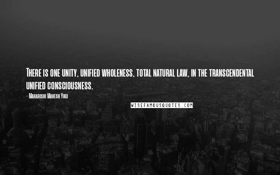 Maharishi Mahesh Yogi Quotes: There is one unity, unified wholeness, total natural law, in the transcendental unified consciousness.