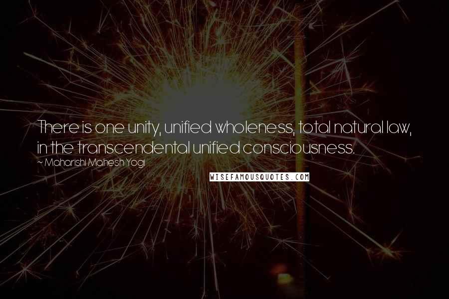 Maharishi Mahesh Yogi Quotes: There is one unity, unified wholeness, total natural law, in the transcendental unified consciousness.