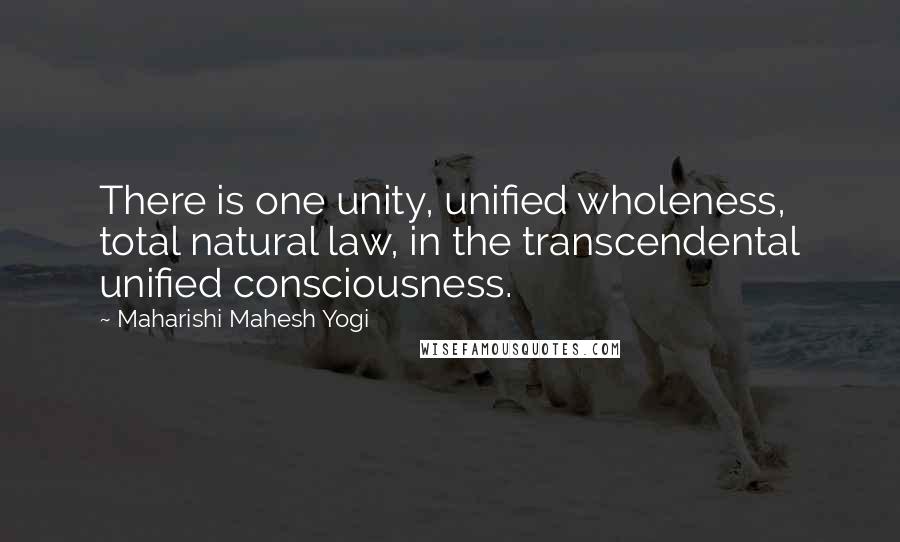 Maharishi Mahesh Yogi Quotes: There is one unity, unified wholeness, total natural law, in the transcendental unified consciousness.