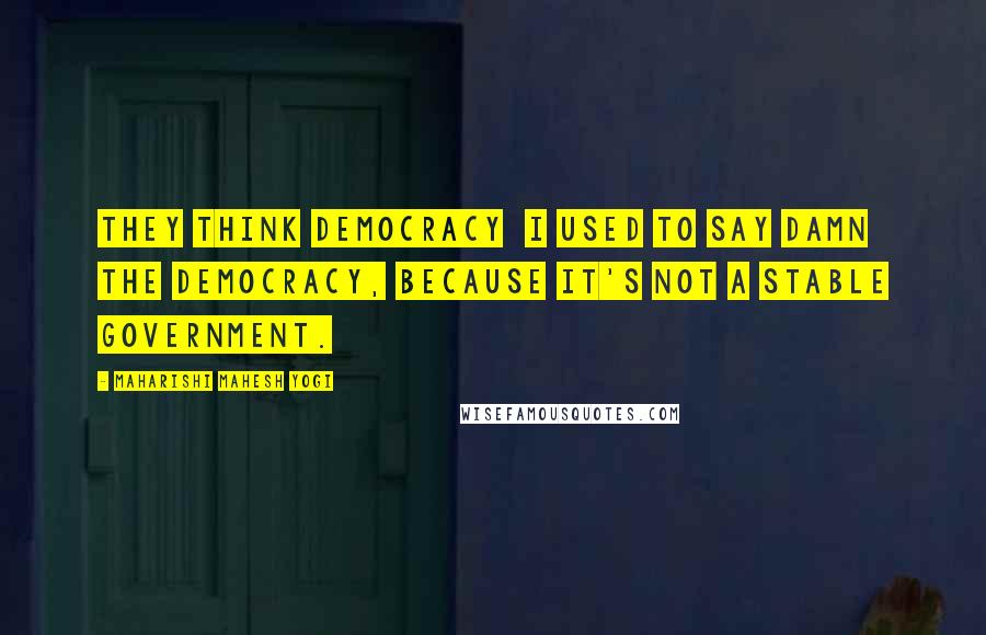 Maharishi Mahesh Yogi Quotes: They think democracy  I used to say damn the democracy, because it's not a stable government.