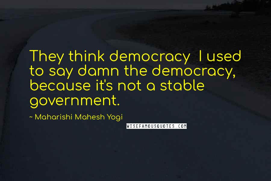Maharishi Mahesh Yogi Quotes: They think democracy I used to say damn the democracy, because it's not a stable government.