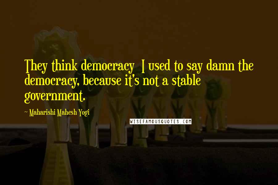 Maharishi Mahesh Yogi Quotes: They think democracy  I used to say damn the democracy, because it's not a stable government.