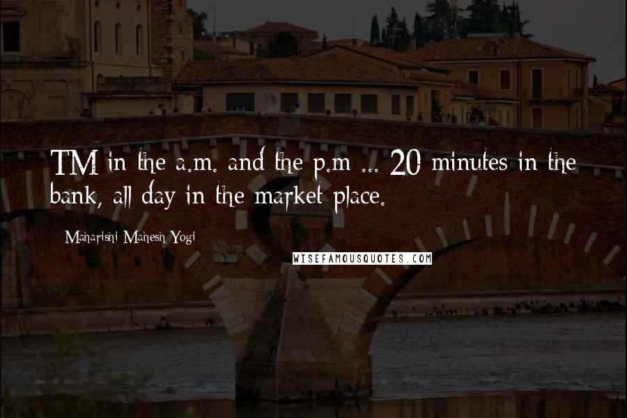 Maharishi Mahesh Yogi Quotes: TM in the a.m. and the p.m ... 20 minutes in the bank, all day in the market place.