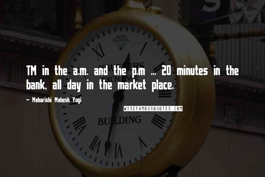 Maharishi Mahesh Yogi Quotes: TM in the a.m. and the p.m ... 20 minutes in the bank, all day in the market place.