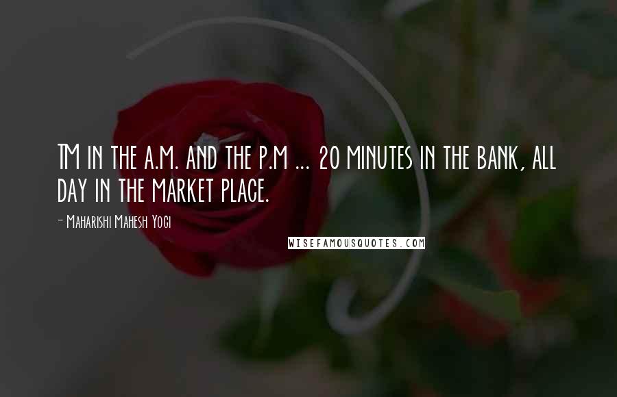 Maharishi Mahesh Yogi Quotes: TM in the a.m. and the p.m ... 20 minutes in the bank, all day in the market place.