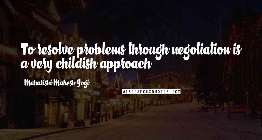 Maharishi Mahesh Yogi Quotes: To resolve problems through negotiation is a very childish approach.