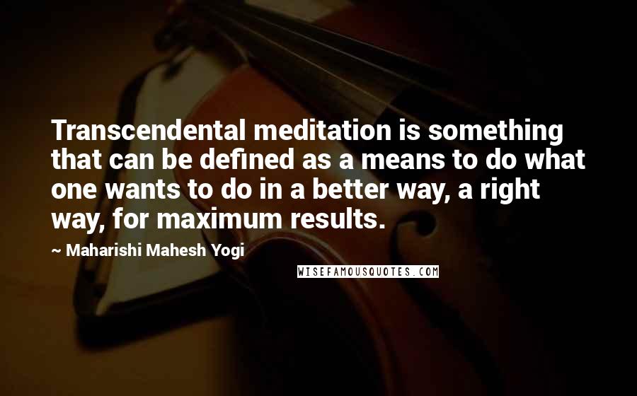 Maharishi Mahesh Yogi Quotes: Transcendental meditation is something that can be defined as a means to do what one wants to do in a better way, a right way, for maximum results.