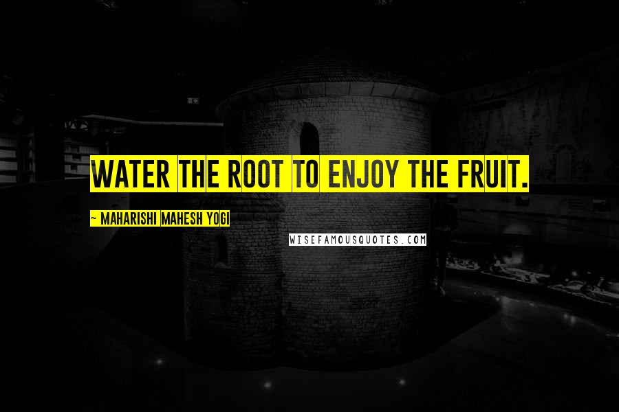 Maharishi Mahesh Yogi Quotes: Water the root to enjoy the fruit.