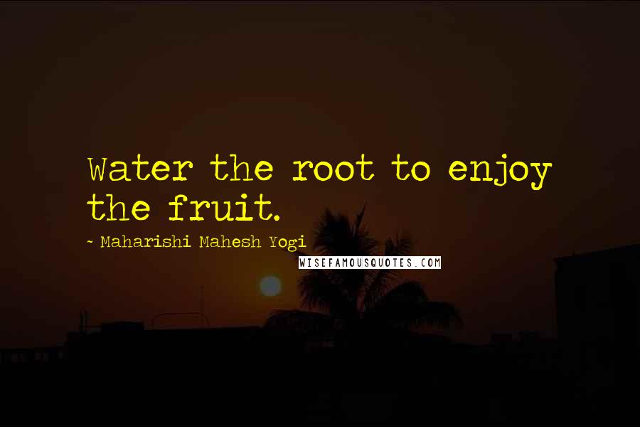 Maharishi Mahesh Yogi Quotes: Water the root to enjoy the fruit.