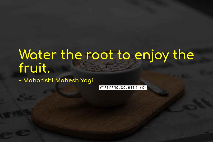 Maharishi Mahesh Yogi Quotes: Water the root to enjoy the fruit.