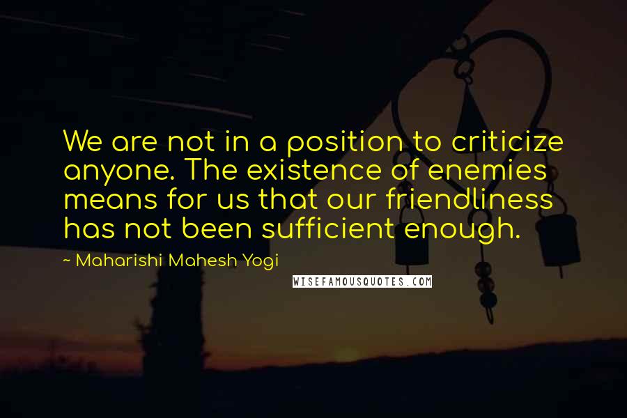 Maharishi Mahesh Yogi Quotes: We are not in a position to criticize anyone. The existence of enemies means for us that our friendliness has not been sufficient enough.