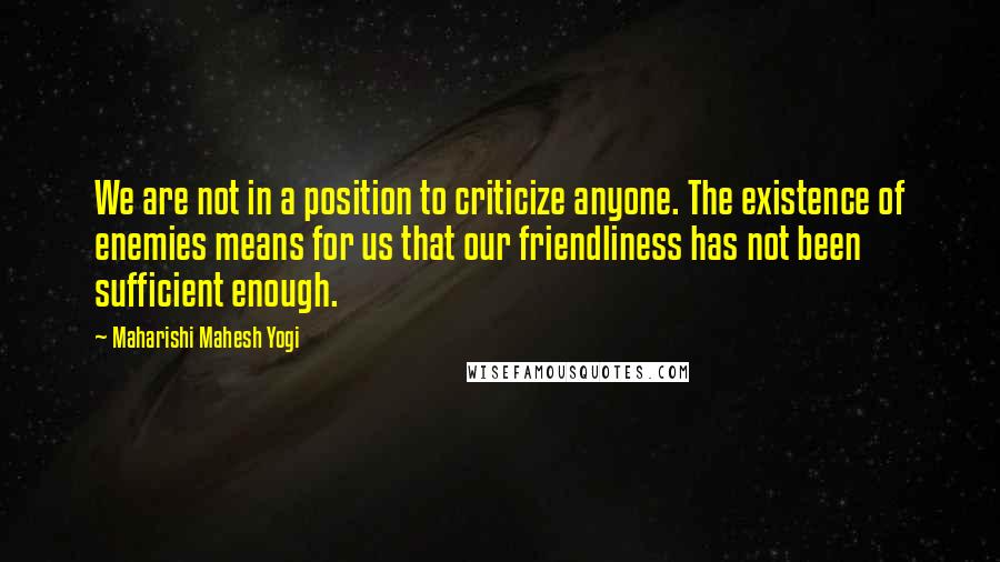 Maharishi Mahesh Yogi Quotes: We are not in a position to criticize anyone. The existence of enemies means for us that our friendliness has not been sufficient enough.