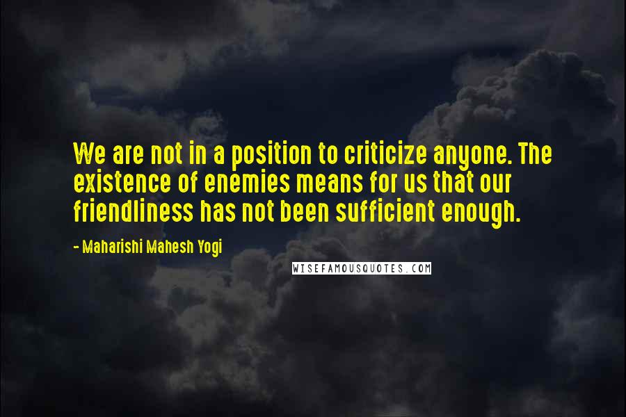 Maharishi Mahesh Yogi Quotes: We are not in a position to criticize anyone. The existence of enemies means for us that our friendliness has not been sufficient enough.