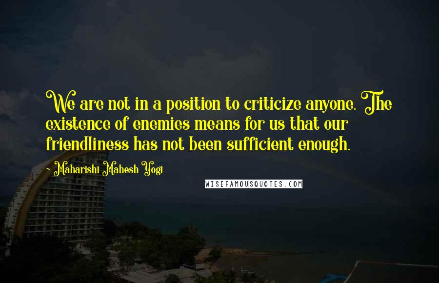 Maharishi Mahesh Yogi Quotes: We are not in a position to criticize anyone. The existence of enemies means for us that our friendliness has not been sufficient enough.