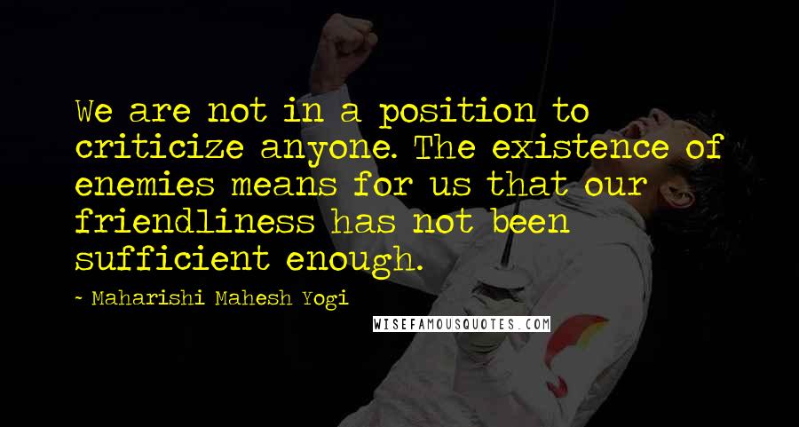 Maharishi Mahesh Yogi Quotes: We are not in a position to criticize anyone. The existence of enemies means for us that our friendliness has not been sufficient enough.