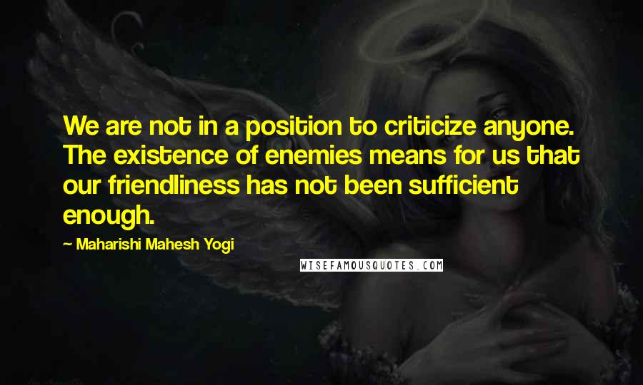 Maharishi Mahesh Yogi Quotes: We are not in a position to criticize anyone. The existence of enemies means for us that our friendliness has not been sufficient enough.