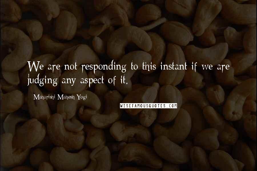 Maharishi Mahesh Yogi Quotes: We are not responding to this instant if we are judging any aspect of it.