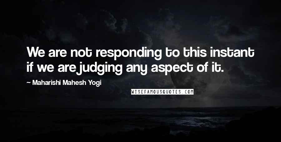 Maharishi Mahesh Yogi Quotes: We are not responding to this instant if we are judging any aspect of it.