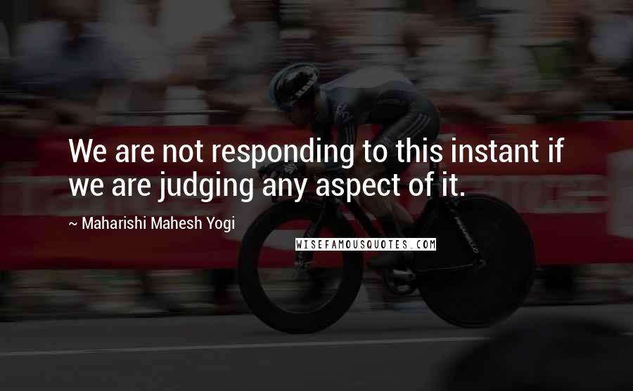 Maharishi Mahesh Yogi Quotes: We are not responding to this instant if we are judging any aspect of it.