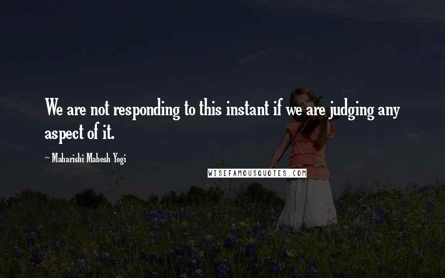 Maharishi Mahesh Yogi Quotes: We are not responding to this instant if we are judging any aspect of it.