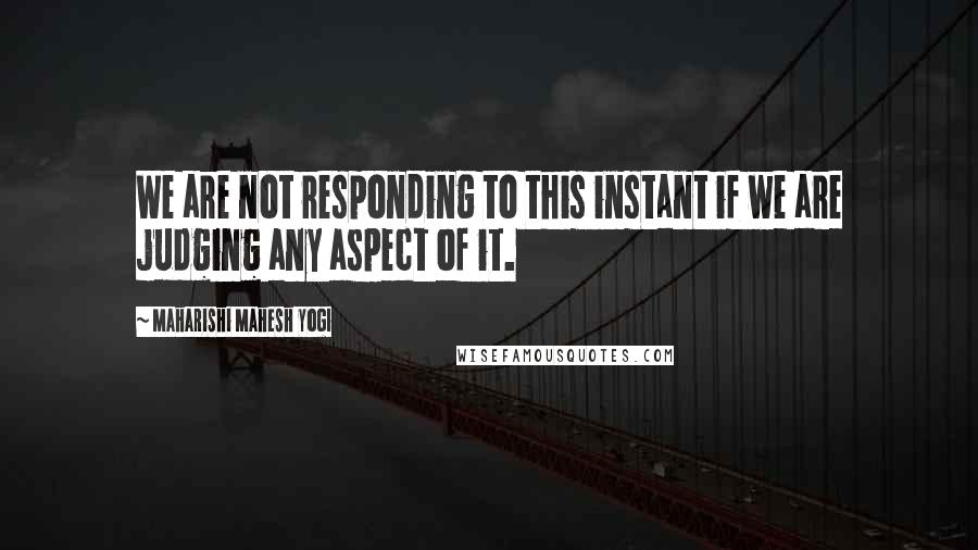 Maharishi Mahesh Yogi Quotes: We are not responding to this instant if we are judging any aspect of it.