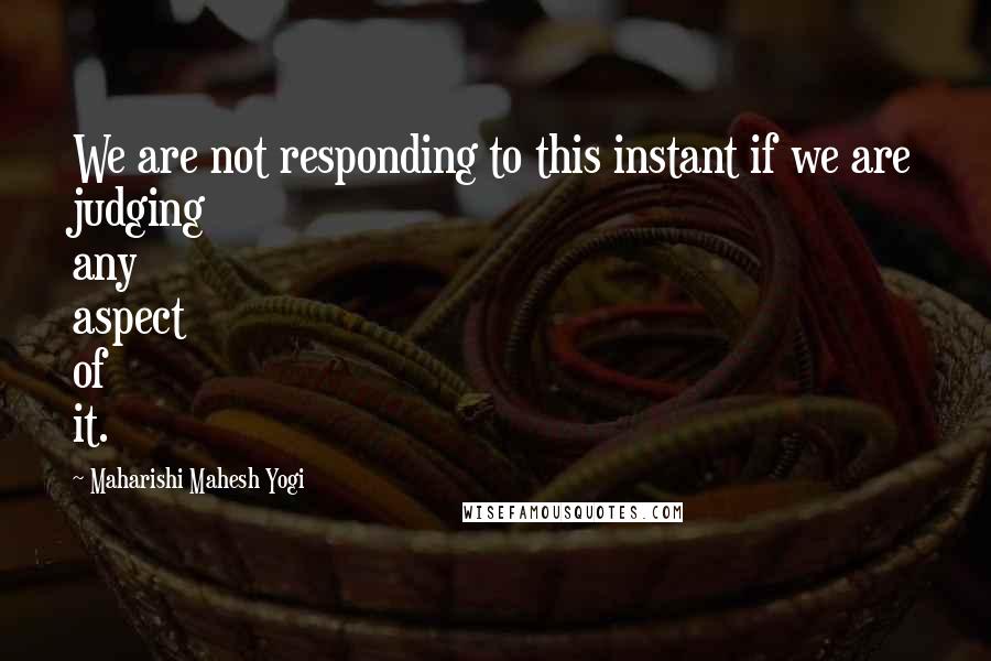 Maharishi Mahesh Yogi Quotes: We are not responding to this instant if we are judging any aspect of it.