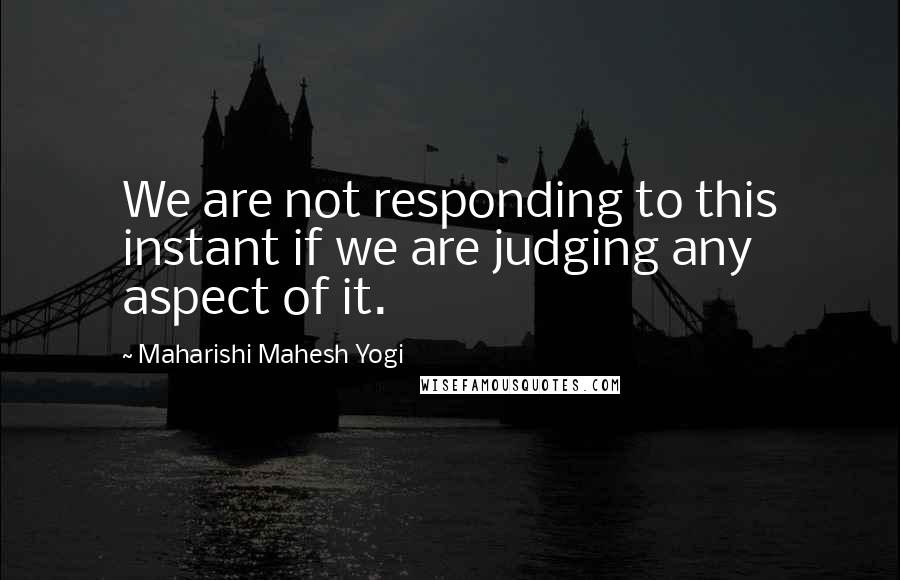 Maharishi Mahesh Yogi Quotes: We are not responding to this instant if we are judging any aspect of it.