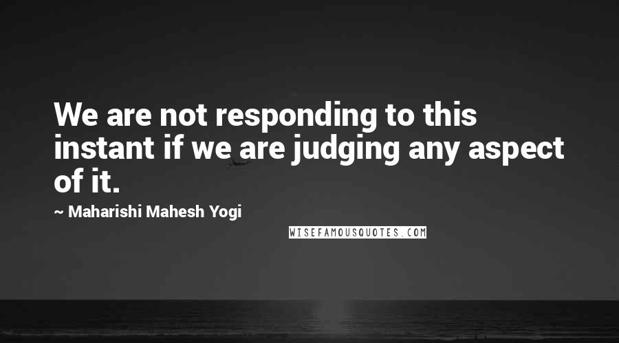 Maharishi Mahesh Yogi Quotes: We are not responding to this instant if we are judging any aspect of it.