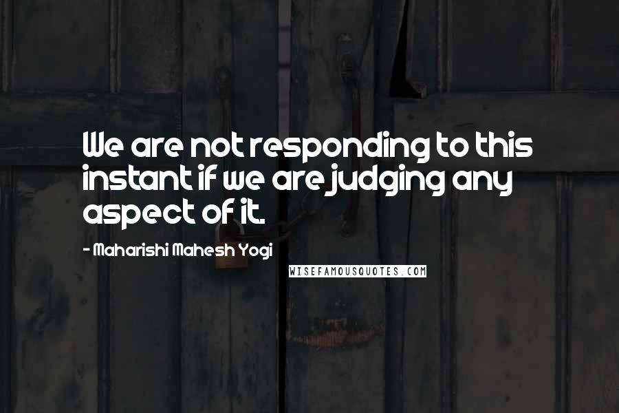 Maharishi Mahesh Yogi Quotes: We are not responding to this instant if we are judging any aspect of it.