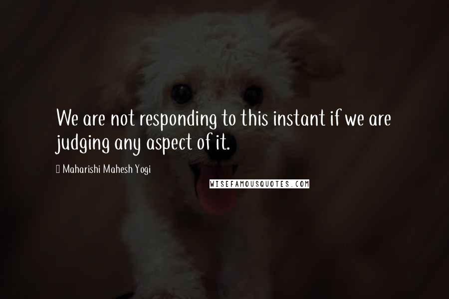 Maharishi Mahesh Yogi Quotes: We are not responding to this instant if we are judging any aspect of it.
