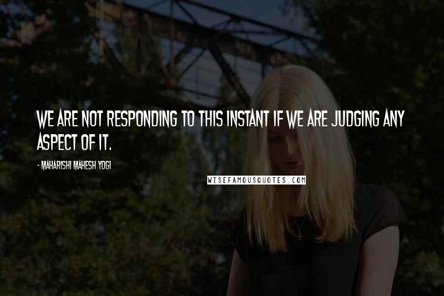 Maharishi Mahesh Yogi Quotes: We are not responding to this instant if we are judging any aspect of it.