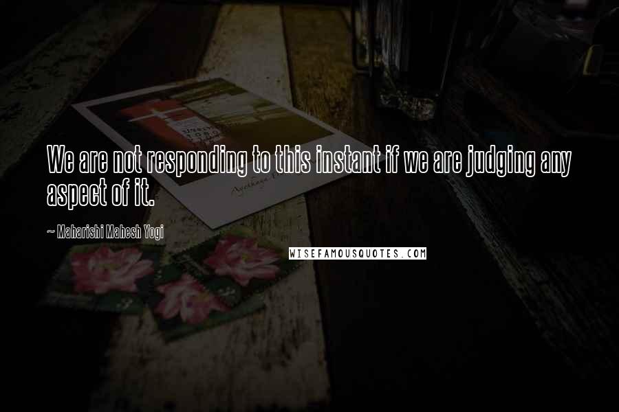 Maharishi Mahesh Yogi Quotes: We are not responding to this instant if we are judging any aspect of it.