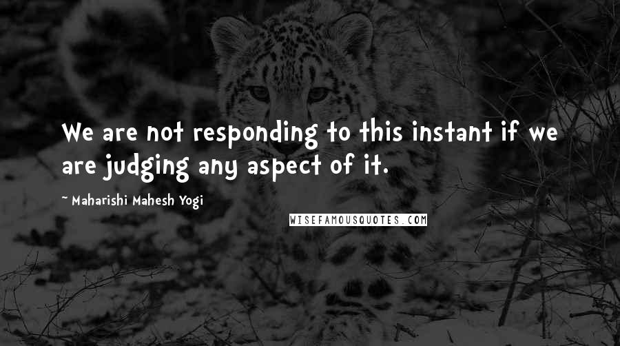 Maharishi Mahesh Yogi Quotes: We are not responding to this instant if we are judging any aspect of it.