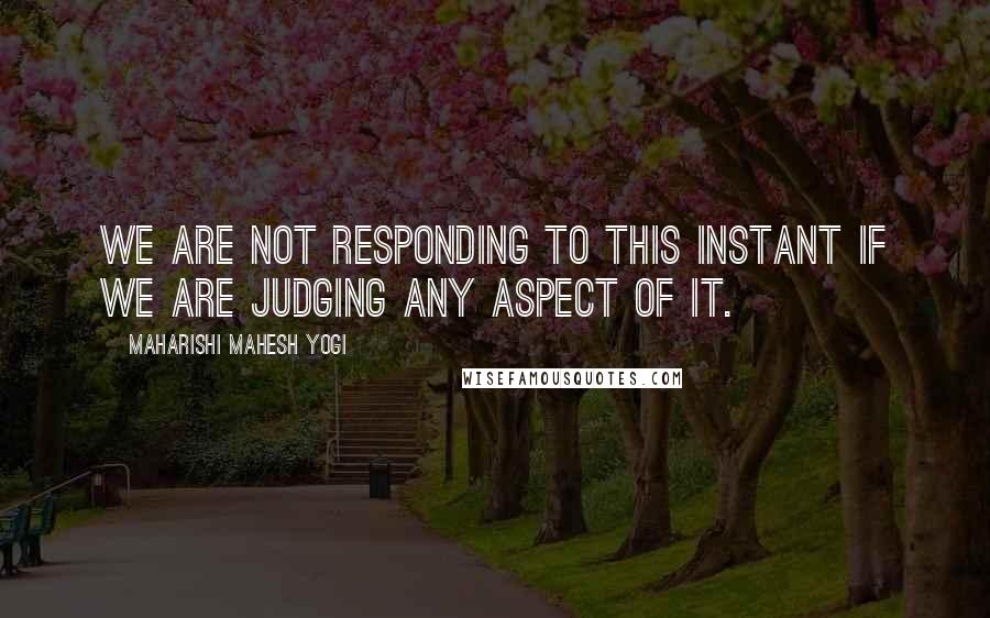 Maharishi Mahesh Yogi Quotes: We are not responding to this instant if we are judging any aspect of it.