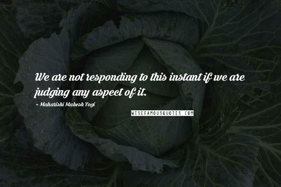 Maharishi Mahesh Yogi Quotes: We are not responding to this instant if we are judging any aspect of it.