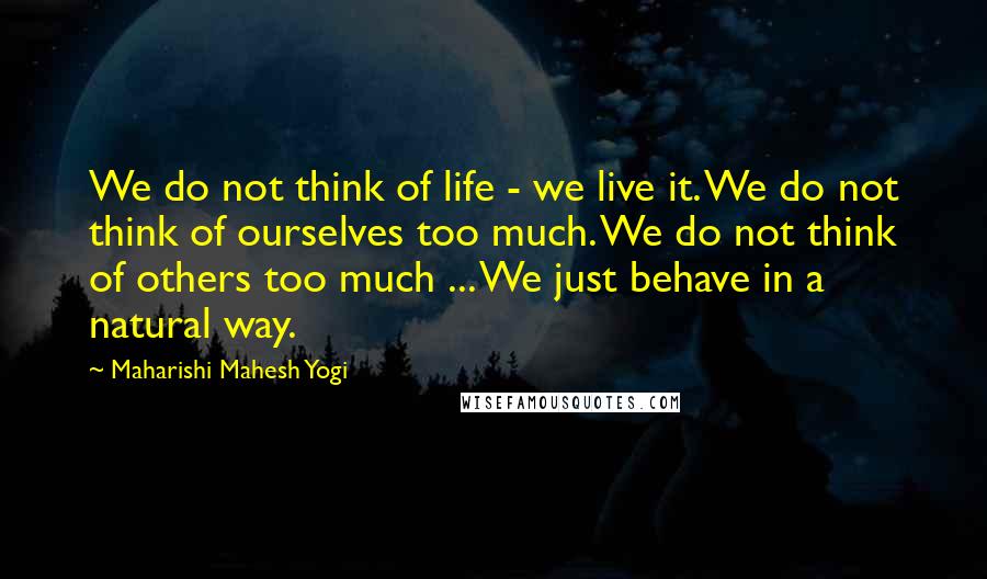 Maharishi Mahesh Yogi Quotes: We do not think of life - we live it. We do not think of ourselves too much. We do not think of others too much ... We just behave in a natural way.