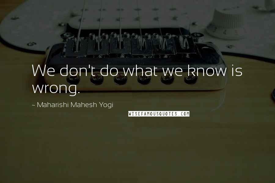 Maharishi Mahesh Yogi Quotes: We don't do what we know is wrong.